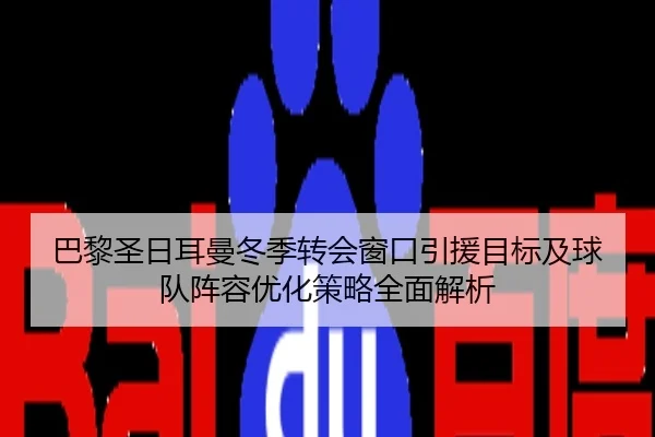 巴黎圣日耳曼冬季转会窗口引援目标及球队阵容优化策略全面解析